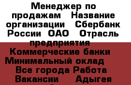 Менеджер по продажам › Название организации ­ Сбербанк России, ОАО › Отрасль предприятия ­ Коммерческие банки › Минимальный оклад ­ 1 - Все города Работа » Вакансии   . Адыгея респ.,Адыгейск г.